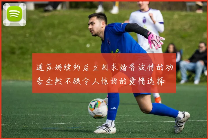 道苏姆续约后立刻求婚香波特的劝告全然不顾令人惊讶的爱情选择